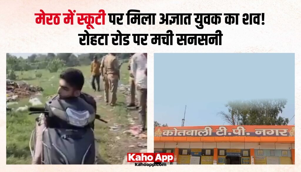 मेरठ में स्कूटी पर मिला अज्ञात युवक का शव! रोहटा रोड पर मची सनसनी, मौत की वजह तलाश रही पुलिस