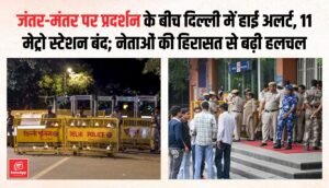 जंतर-मंतर पर प्रदर्शन के बीच दिल्ली में हाई अलर्ट, 11 मेट्रो स्टेशन बंद; नेताओं की हिरासत से बढ़ी हलचल